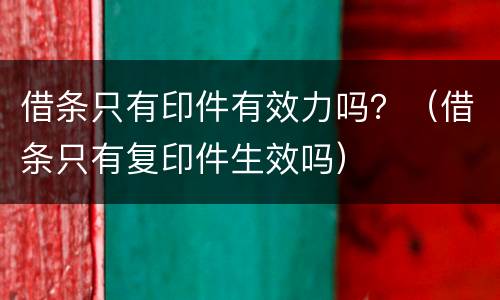 借条只有印件有效力吗？（借条只有复印件生效吗）