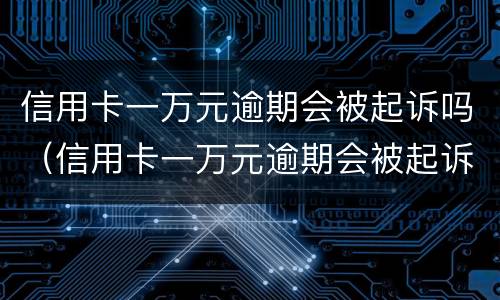 信用卡一万元逾期会被起诉吗（信用卡一万元逾期会被起诉吗）