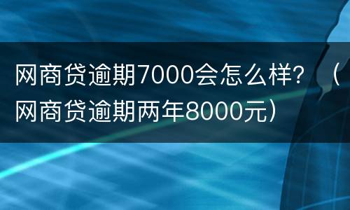 网商贷逾期7000会怎么样？（网商贷逾期两年8000元）