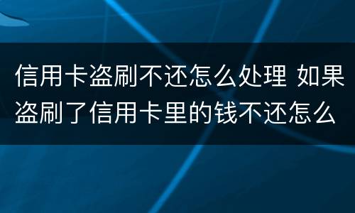 信用卡盗刷不还怎么处理 如果盗刷了信用卡里的钱不还怎么办