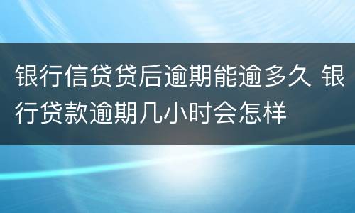 银行信贷贷后逾期能逾多久 银行贷款逾期几小时会怎样