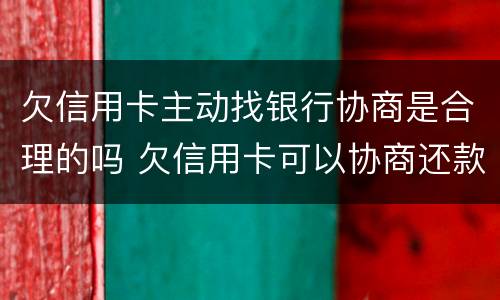 欠信用卡主动找银行协商是合理的吗 欠信用卡可以协商还款吗