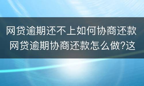 网贷逾期还不上如何协商还款 网贷逾期协商还款怎么做?这两招就够了