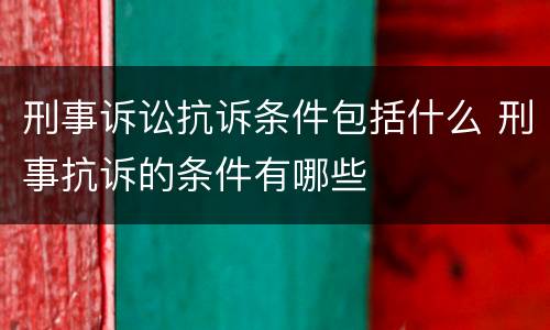 刑事诉讼抗诉条件包括什么 刑事抗诉的条件有哪些