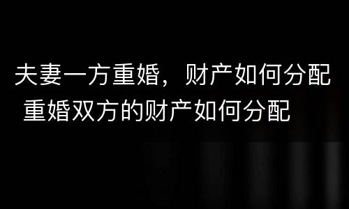 夫妻一方重婚，财产如何分配 重婚双方的财产如何分配
