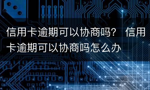 信用卡逾期可以协商吗？ 信用卡逾期可以协商吗怎么办