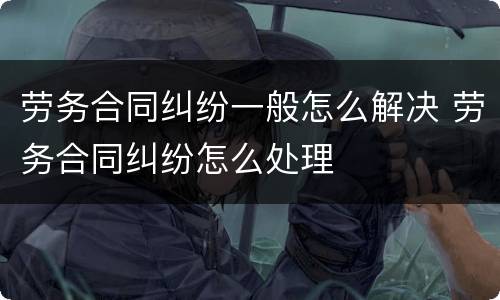 劳务合同纠纷一般怎么解决 劳务合同纠纷怎么处理