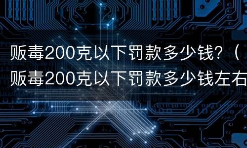 贩毒200克以下罚款多少钱?（贩毒200克以下罚款多少钱左右）