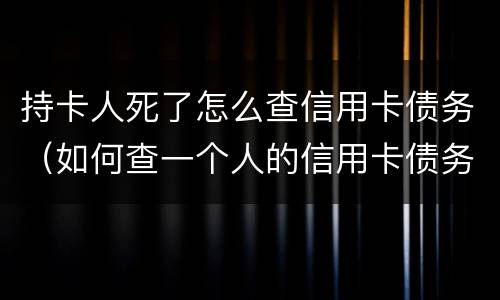 持卡人死了怎么查信用卡债务（如何查一个人的信用卡债务）