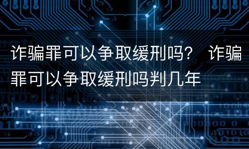 诈骗罪可以争取缓刑吗？ 诈骗罪可以争取缓刑吗判几年