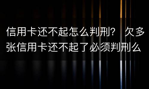 信用卡还不起怎么判刑？ 欠多张信用卡还不起了必须判刑么