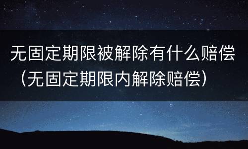 无固定期限被解除有什么赔偿（无固定期限内解除赔偿）
