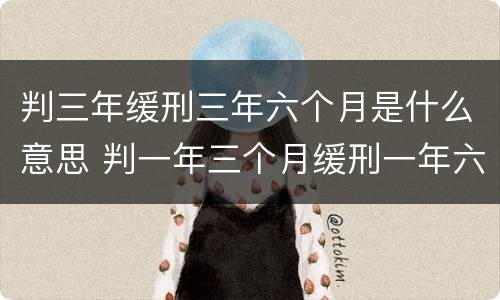 判三年缓刑三年六个月是什么意思 判一年三个月缓刑一年六个月什么意思