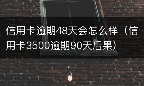 信用卡逾期48天会怎么样（信用卡3500逾期90天后果）