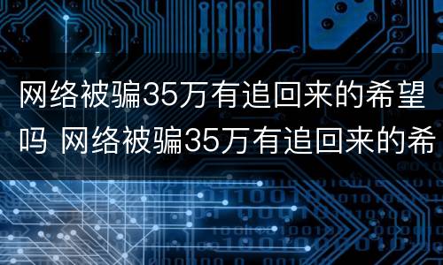 网络被骗35万有追回来的希望吗 网络被骗35万有追回来的希望吗知乎