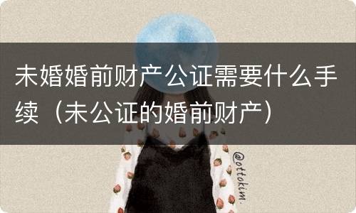 未婚婚前财产公证需要什么手续（未公证的婚前财产）