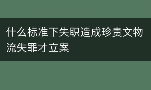 什么标准下失职造成珍贵文物流失罪才立案