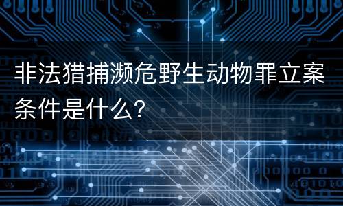 非法猎捕濒危野生动物罪立案条件是什么？