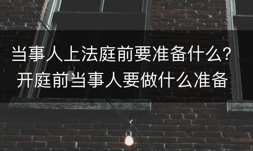 当事人上法庭前要准备什么？ 开庭前当事人要做什么准备