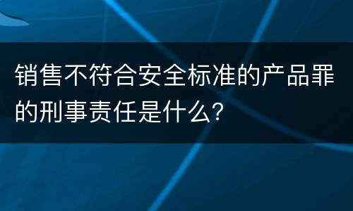 销售不符合安全标准的产品罪的刑事责任是什么？