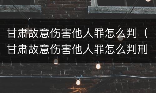 甘肃故意伤害他人罪怎么判（甘肃故意伤害他人罪怎么判刑）