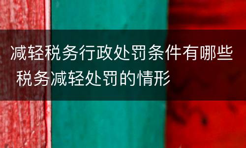 减轻税务行政处罚条件有哪些 税务减轻处罚的情形