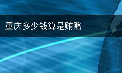 重庆多少钱算是贿赂