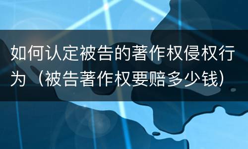 如何认定被告的著作权侵权行为（被告著作权要赔多少钱）