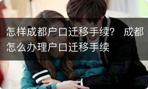 怎样成都户口迁移手续？ 成都怎么办理户口迁移手续