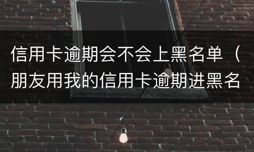 信用卡逾期会不会上黑名单（朋友用我的信用卡逾期进黑名单了能告他吗）