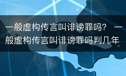 一般虚构传言叫诽谤罪吗？ 一般虚构传言叫诽谤罪吗判几年