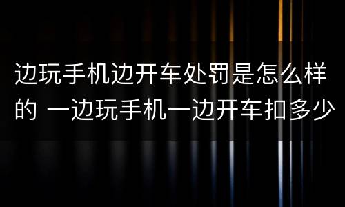 边玩手机边开车处罚是怎么样的 一边玩手机一边开车扣多少分