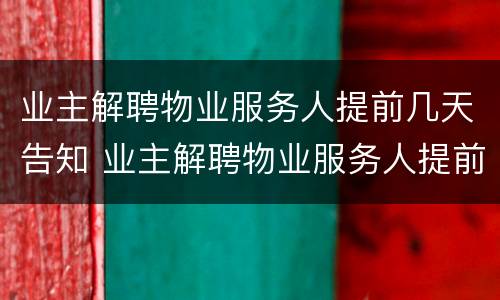 业主解聘物业服务人提前几天告知 业主解聘物业服务人提前几天告知居民