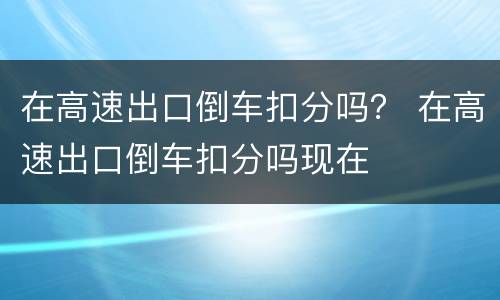 在高速出口倒车扣分吗？ 在高速出口倒车扣分吗现在