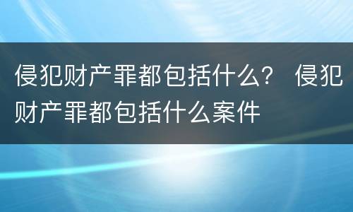 侵犯财产罪都包括什么？ 侵犯财产罪都包括什么案件