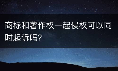 商标和著作权一起侵权可以同时起诉吗？