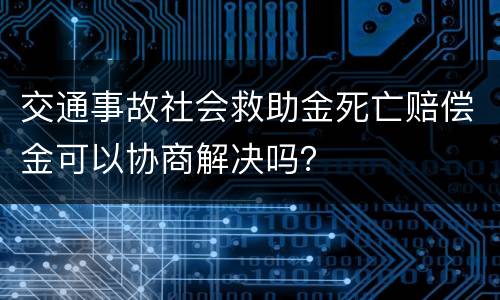 交通事故社会救助金死亡赔偿金可以协商解决吗？