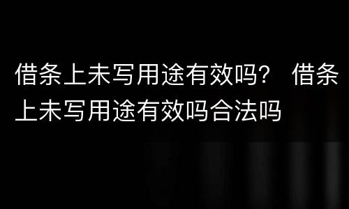 借条上未写用途有效吗？ 借条上未写用途有效吗合法吗
