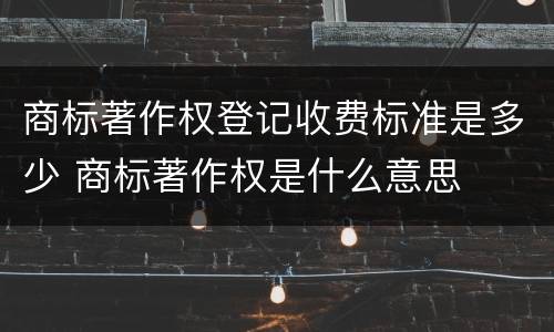 商标著作权登记收费标准是多少 商标著作权是什么意思