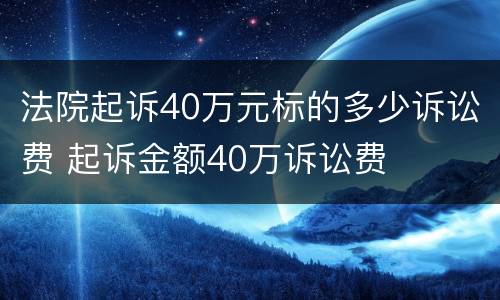 法院起诉40万元标的多少诉讼费 起诉金额40万诉讼费