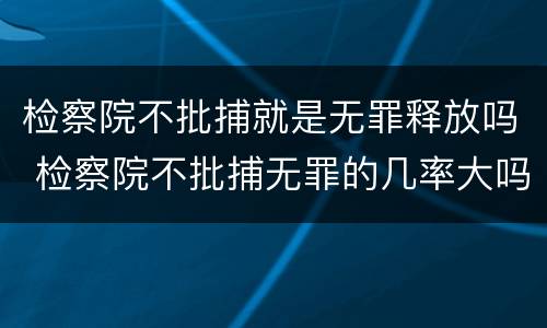 检察院不批捕就是无罪释放吗 检察院不批捕无罪的几率大吗