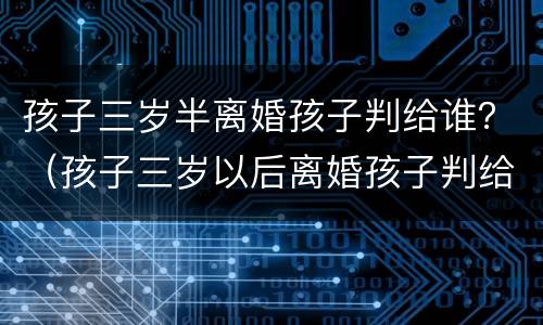孩子三岁半离婚孩子判给谁？（孩子三岁以后离婚孩子判给谁）