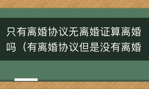 只有离婚协议无离婚证算离婚吗（有离婚协议但是没有离婚证算是离了吗）