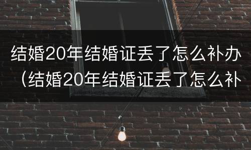 结婚20年结婚证丢了怎么补办（结婚20年结婚证丢了怎么补办呢）