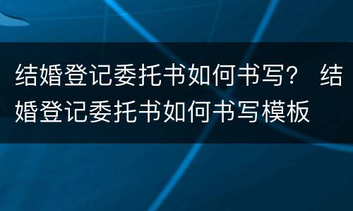结婚登记委托书如何书写？ 结婚登记委托书如何书写模板
