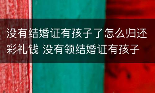 没有结婚证有孩子了怎么归还彩礼钱 没有领结婚证有孩子