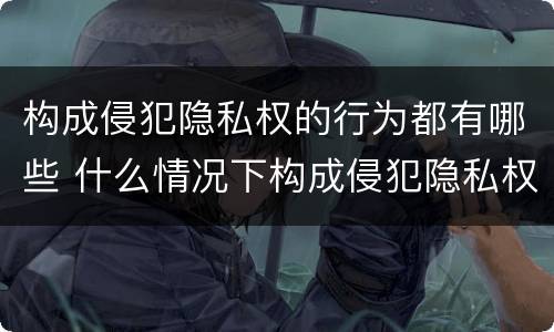 构成侵犯隐私权的行为都有哪些 什么情况下构成侵犯隐私权