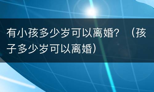 有小孩多少岁可以离婚？（孩子多少岁可以离婚）