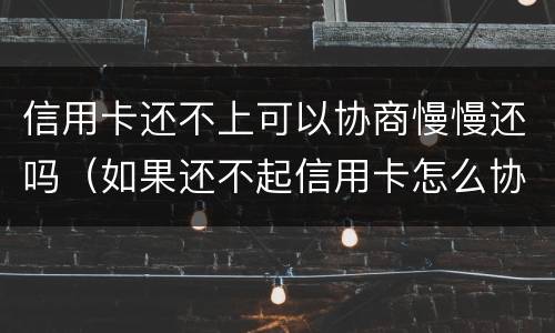 信用卡还不上可以协商慢慢还吗（如果还不起信用卡怎么协商）