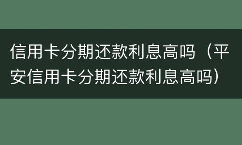 信用卡分期还款利息高吗（平安信用卡分期还款利息高吗）